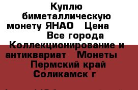 Куплю биметаллическую монету ЯНАО › Цена ­ 6 000 - Все города Коллекционирование и антиквариат » Монеты   . Пермский край,Соликамск г.